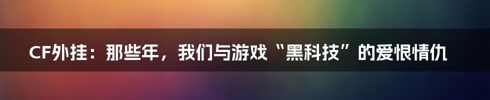 CF外挂：那些年，我们与游戏“黑科技”的爱恨情仇