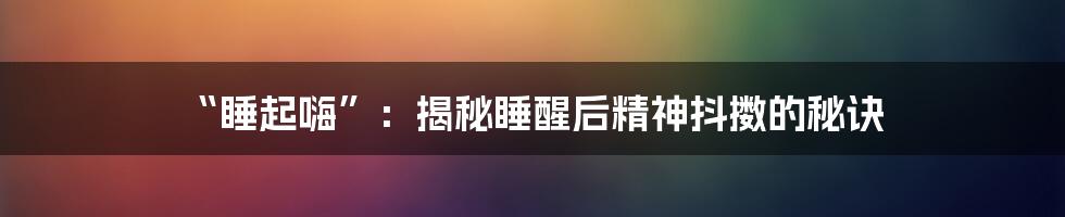 “睡起嗨”：揭秘睡醒后精神抖擞的秘诀