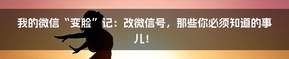 我的微信“变脸”记：改微信号，那些你必须知道的事儿！