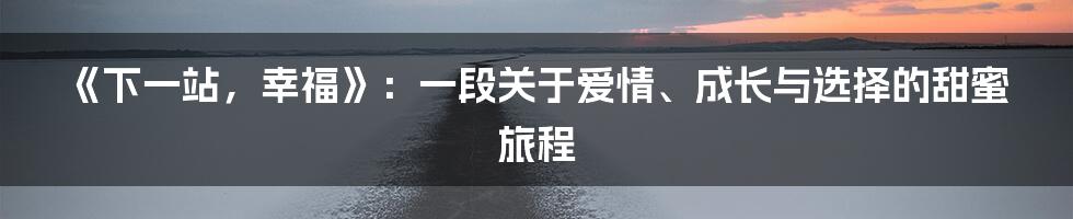 《下一站，幸福》：一段关于爱情、成长与选择的甜蜜旅程