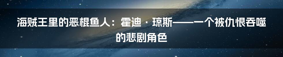海贼王里的恶棍鱼人：霍迪·琼斯——一个被仇恨吞噬的悲剧角色