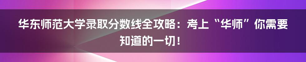 华东师范大学录取分数线全攻略：考上“华师”你需要知道的一切！