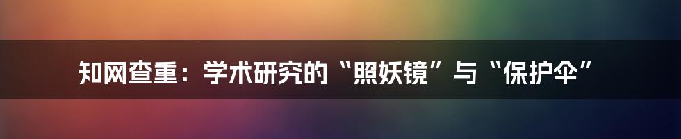 知网查重:学术研究的“照妖镜”与“保护伞”