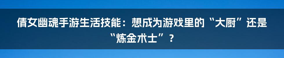 倩女幽魂手游生活技能：想成为游戏里的“大厨”还是“炼金术士”？
