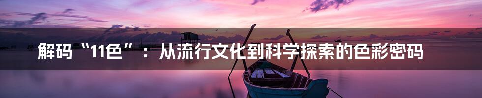 解码“11色”:从流行文化到科学探索的色彩密码