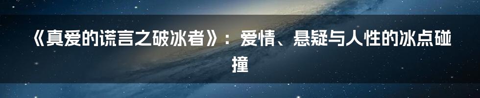 《真爱的谎言之破冰者》：爱情、悬疑与人性的冰点碰撞