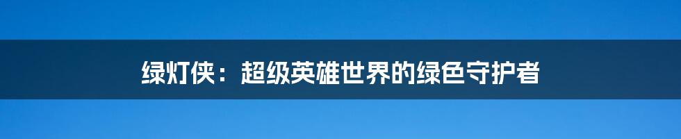 绿灯侠:超级英雄世界的绿色守护者