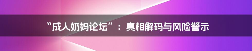 “成人奶妈论坛”:真相解码与风险警示