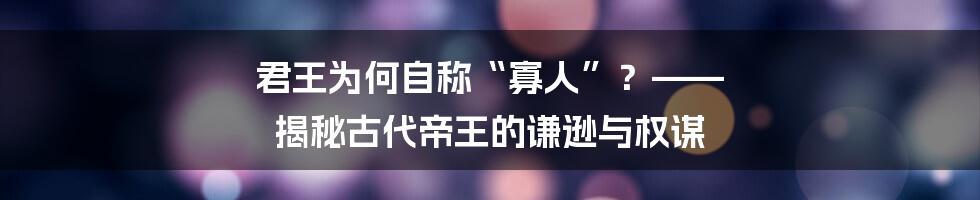 君王为何自称“寡人”?—— 揭秘古代帝王的谦逊与权谋