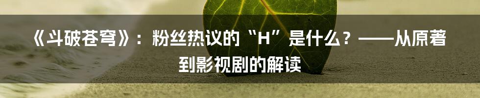 《斗破苍穹》：粉丝热议的“H”是什么？——从原著到影视剧的解读