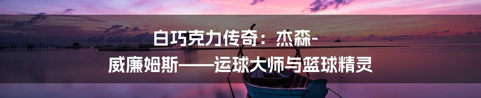 白巧克力传奇：杰森-威廉姆斯——运球大师与篮球精灵