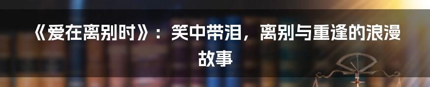 《爱在离别时》：笑中带泪，离别与重逢的浪漫故事