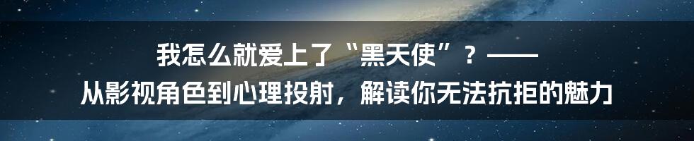 我怎么就爱上了“黑天使”？—— 从影视角色到心理投射，解读你无法抗拒的魅力