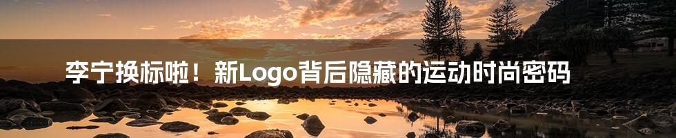 李宁换标啦!新Logo背后隐藏的运动时尚密码