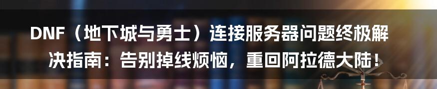 DNF(地下城与勇士)连接服务器问题终极解决指南:告别掉线烦恼,重回阿拉德大陆!