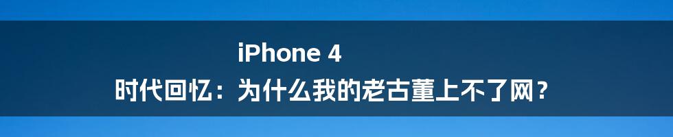 iPhone 4 时代回忆:为什么我的老古董上不了网?