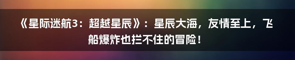 《星际迷航3：超越星辰》：星辰大海，友情至上，飞船爆炸也拦不住的冒险！