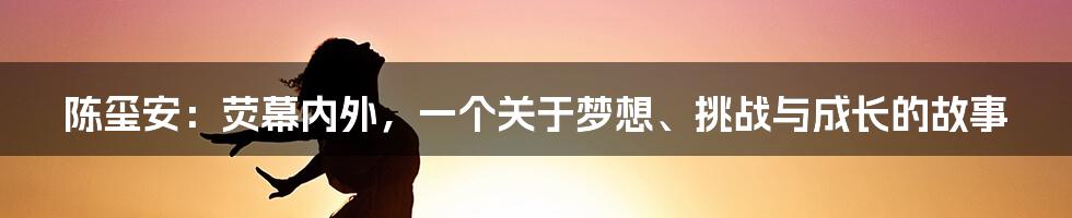 陈玺安：荧幕内外，一个关于梦想、挑战与成长的故事