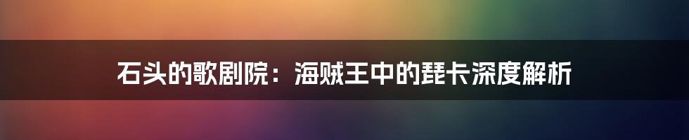 石头的歌剧院：海贼王中的琵卡深度解析