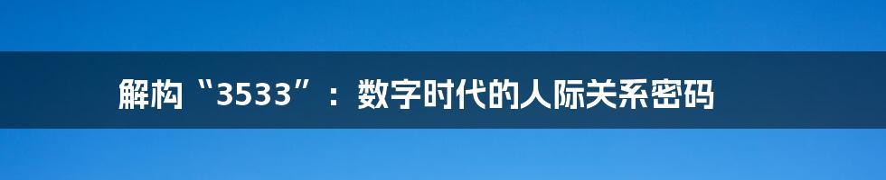 解构“3533”:数字时代的人际关系密码