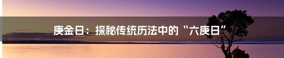 庚金日:探秘传统历法中的“六庚日”