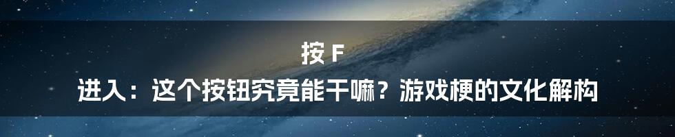 按 F 进入：这个按钮究竟能干嘛？游戏梗的文化解构