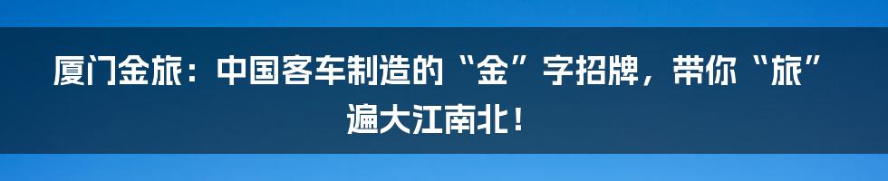 厦门金旅:中国客车制造的“金”字招牌,带你“旅”遍大江南北!