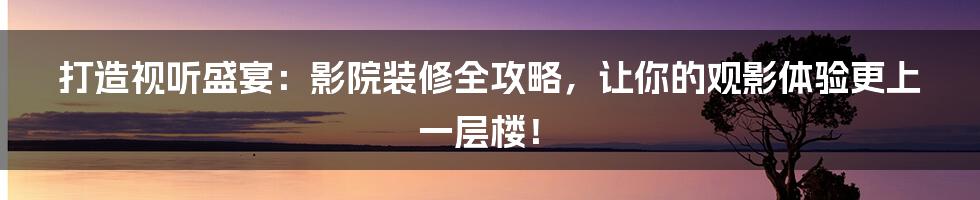 打造视听盛宴：影院装修全攻略，让你的观影体验更上一层楼！