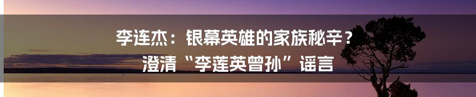 李连杰：银幕英雄的家族秘辛？ 澄清“李莲英曾孙”谣言