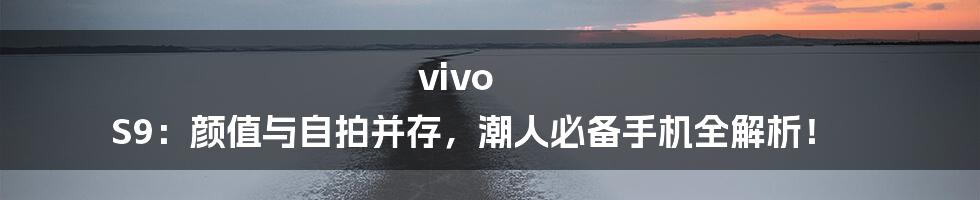 vivo S9：颜值与自拍并存，潮人必备手机全解析！