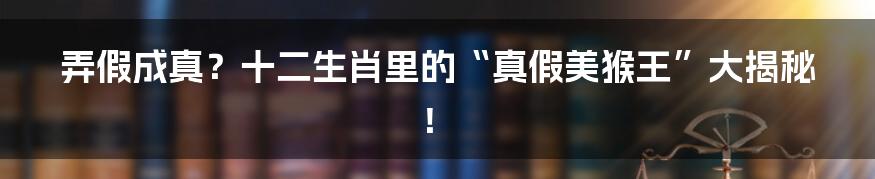 弄假成真？十二生肖里的“真假美猴王”大揭秘！
