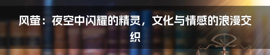 风萤：夜空中闪耀的精灵，文化与情感的浪漫交织