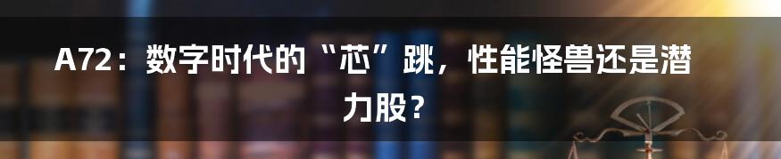 A72:数字时代的“芯”跳,性能怪兽还是潜力股?