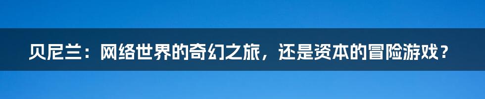 贝尼兰：网络世界的奇幻之旅，还是资本的冒险游戏？