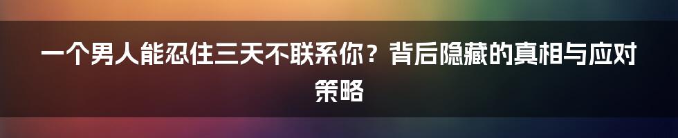 一个男人能忍住三天不联系你？背后隐藏的真相与应对策略
