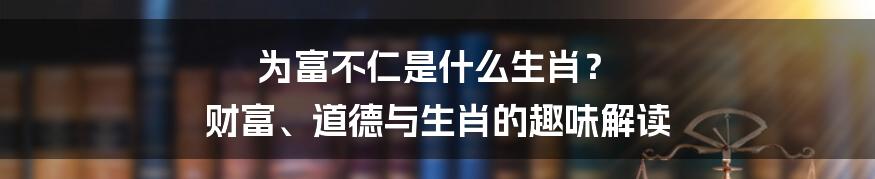 为富不仁是什么生肖? 财富、道德与生肖的趣味解读