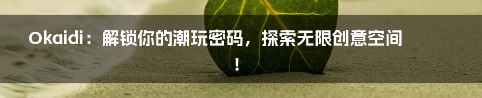 Okaidi:解锁你的潮玩密码,探索无限创意空间!