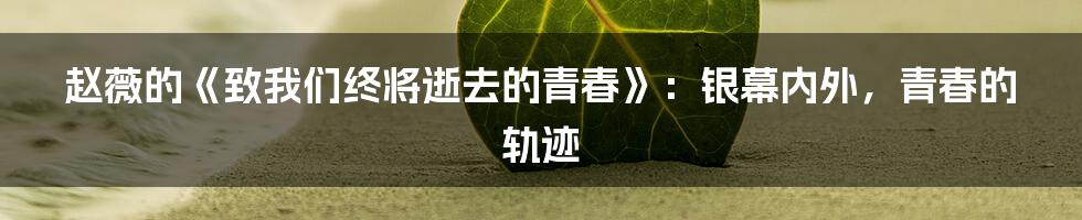 赵薇的《致我们终将逝去的青春》：银幕内外，青春的轨迹