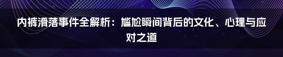 内裤滑落事件全解析：尴尬瞬间背后的文化、心理与应对之道