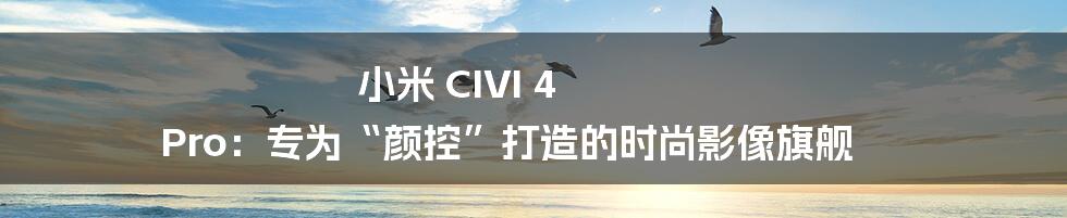 小米 CIVI 4 Pro:专为“颜控”打造的时尚影像旗舰