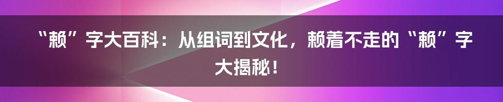 “赖”字大百科:从组词到文化,赖着不走的“赖”字大揭秘!
