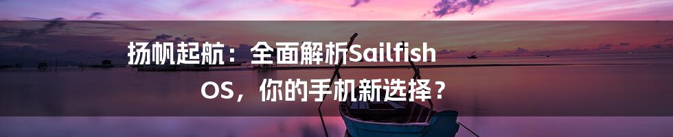 扬帆起航：全面解析Sailfish OS，你的手机新选择？