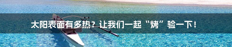 太阳表面有多热？让我们一起“烤”验一下！