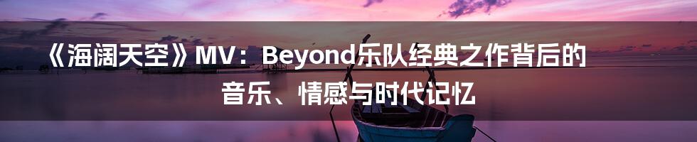 《海阔天空》MV：Beyond乐队经典之作背后的音乐、情感与时代记忆