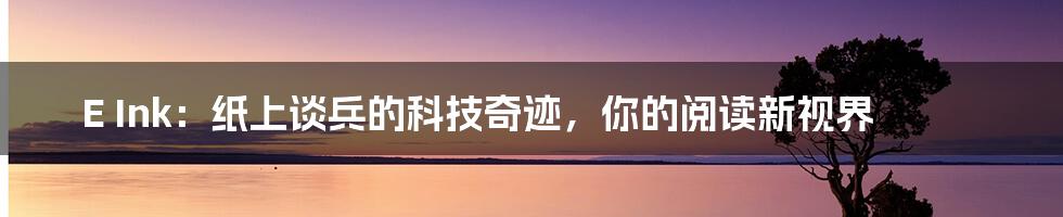 E Ink：纸上谈兵的科技奇迹，你的阅读新视界