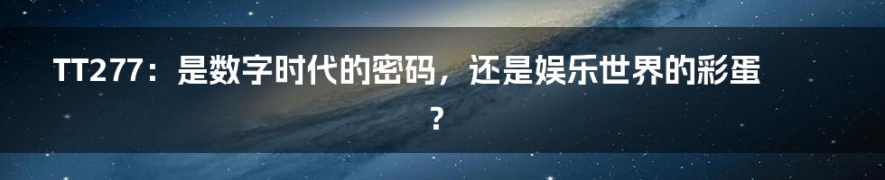 TT277:是数字时代的密码,还是娱乐世界的彩蛋?
