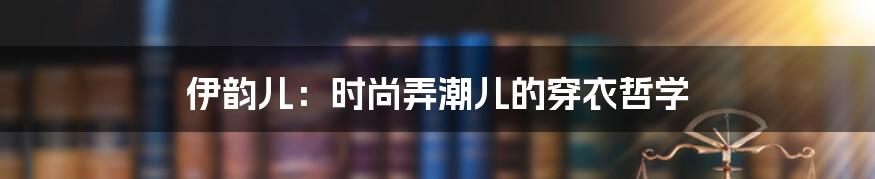 伊韵儿：时尚弄潮儿的穿衣哲学
