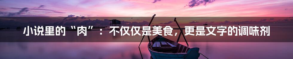 小说里的“肉”:不仅仅是美食,更是文字的调味剂