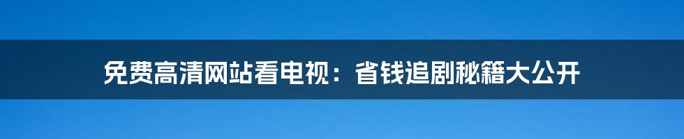 免费高清网站看电视：省钱追剧秘籍大公开