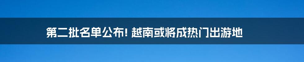 第二批名单公布! 越南或将成热门出游地